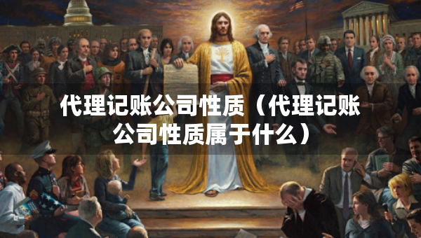 代理記賬公司性質(zhì)（代理記賬公司性質(zhì)屬于什么）