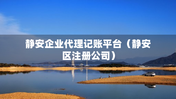 靜安企業(yè)代理記賬平臺（靜安區(qū)注冊公司）