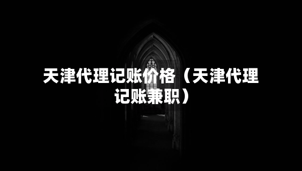 天津代理記賬價(jià)格（天津代理記賬兼職）