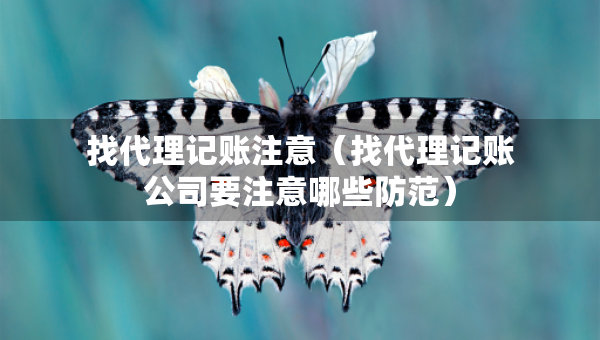 找代理記賬注意（找代理記賬公司要注意哪些防范）