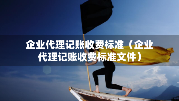 企業(yè)代理記賬收費(fèi)標(biāo)準(zhǔn)（企業(yè)代理記賬收費(fèi)標(biāo)準(zhǔn)文件）