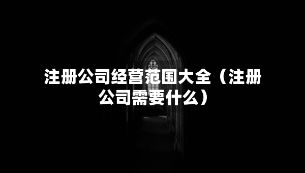 注冊公司經(jīng)營范圍大全（注冊公司需要什么）