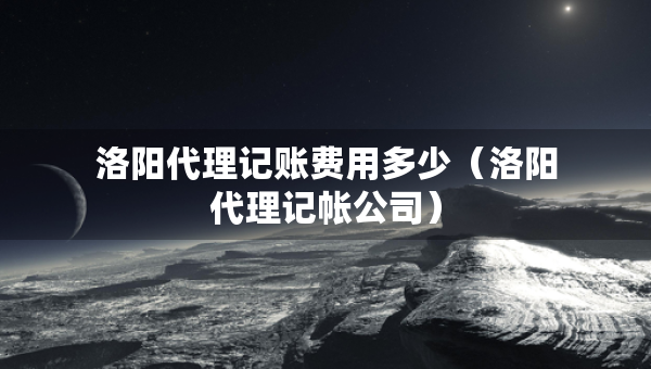 洛陽代理記賬費用多少（洛陽代理記帳公司）