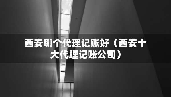 西安哪個代理記賬好（西安十大代理記賬公司）