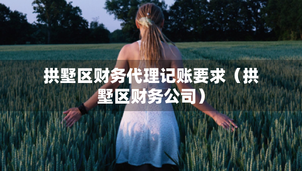 拱墅區(qū)財務(wù)代理記賬要求（拱墅區(qū)財務(wù)公司）