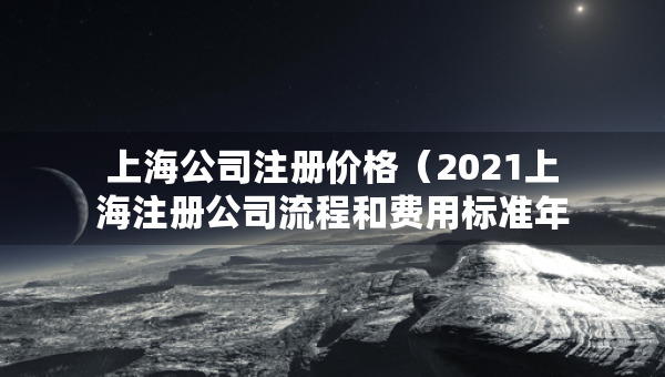 上海公司注冊價格（2021上海注冊公司流程和費用標準年）