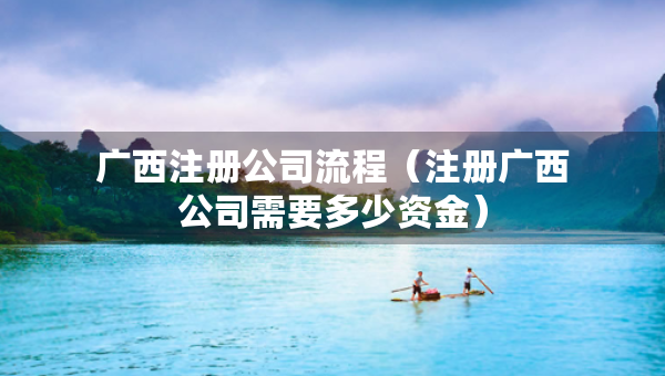 廣西注冊(cè)公司流程（注冊(cè)廣西公司需要多少資金）