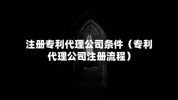 注冊專利代理公司條件（專利代理公司注冊流程）