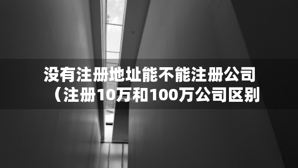 沒有注冊地址能不能注冊公司（注冊10萬和100萬公司區(qū)別）