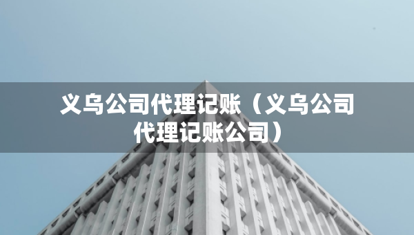 義烏公司代理記賬（義烏公司代理記賬公司）