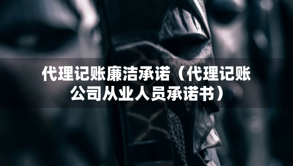 代理記賬廉潔承諾（代理記賬公司從業(yè)人員承諾書）