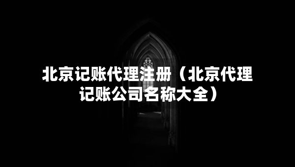 北京記賬代理注冊（北京代理記賬公司名稱大全）