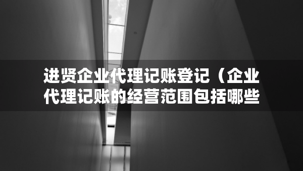 進(jìn)賢企業(yè)代理記賬登記（企業(yè)代理記賬的經(jīng)營范圍包括哪些）