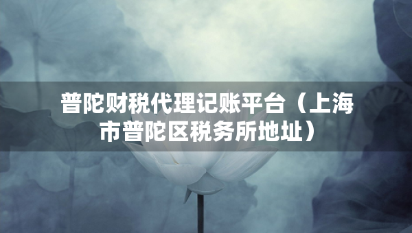 普陀財稅代理記賬平臺（上海市普陀區(qū)稅務(wù)所地址）