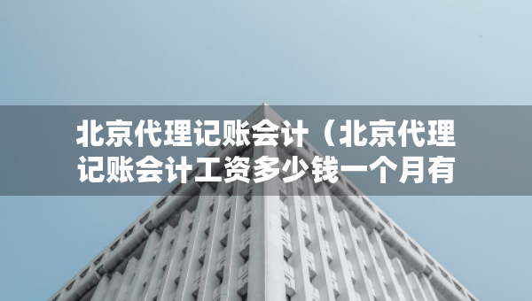 北京代理記賬會計（北京代理記賬會計工資多少錢一個月有提成嗎）