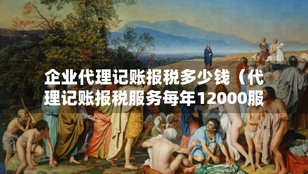 企業(yè)代理記賬報稅多少錢（代理記賬報稅服務每年12000服務費 高嗎）