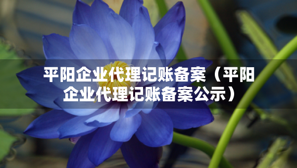 平陽企業(yè)代理記賬備案（平陽企業(yè)代理記賬備案公示）