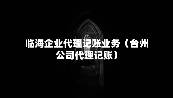 臨海企業(yè)代理記賬業(yè)務(wù)（臺(tái)州公司代理記賬）