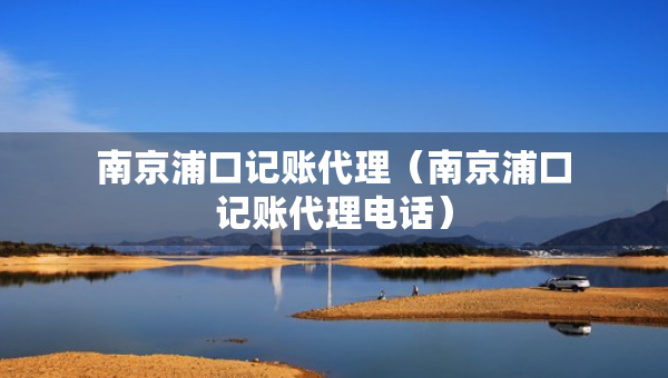 南京浦口記賬代理（南京浦口記賬代理電話）