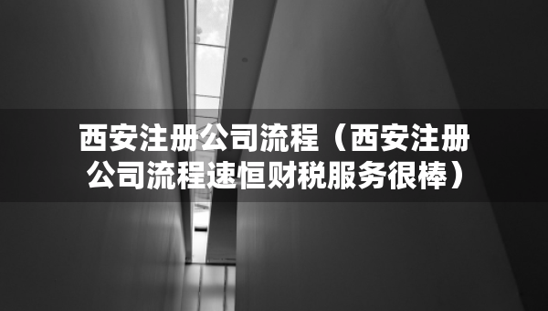 西安注冊公司流程（西安注冊公司流程速恒財(cái)稅服務(wù)很棒）