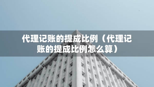 代理記賬的提成比例（代理記賬的提成比例怎么算）