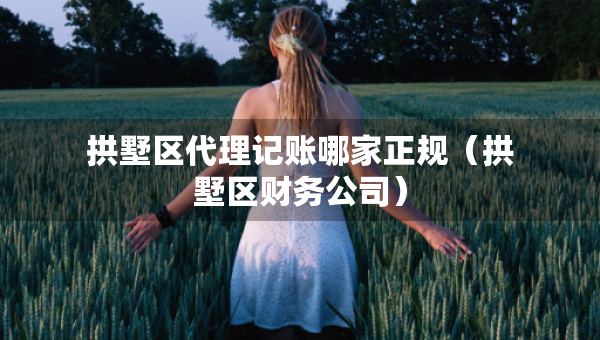 拱墅區(qū)代理記賬哪家正規(guī)（拱墅區(qū)財(cái)務(wù)公司）