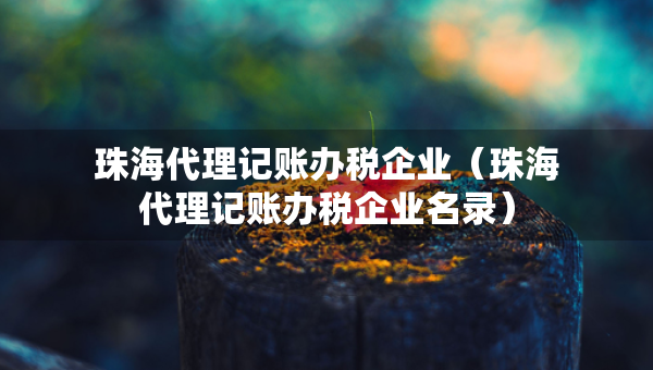 珠海代理記賬辦稅企業(yè)（珠海代理記賬辦稅企業(yè)名錄）