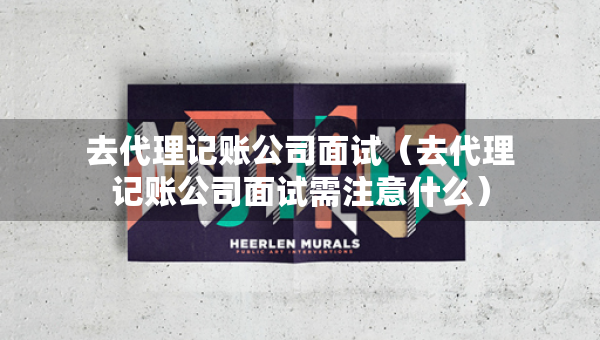 去代理記賬公司面試（去代理記賬公司面試需注意什么）
