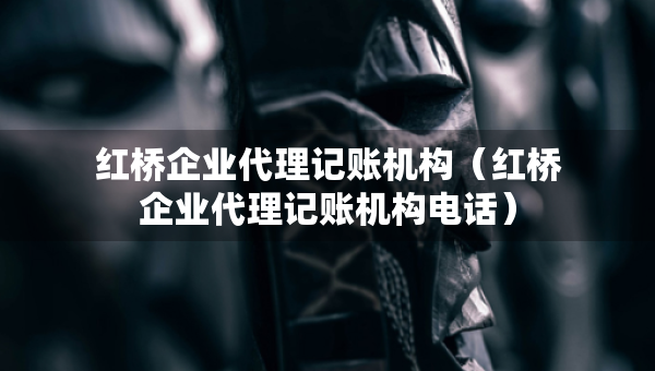 紅橋企業(yè)代理記賬機構(gòu)（紅橋企業(yè)代理記賬機構(gòu)電話）