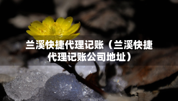 蘭溪快捷代理記賬（蘭溪快捷代理記賬公司地址）