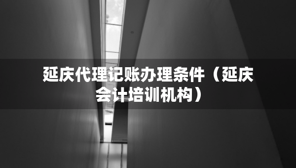 延慶代理記賬辦理?xiàng)l件（延慶會(huì)計(jì)培訓(xùn)機(jī)構(gòu)）