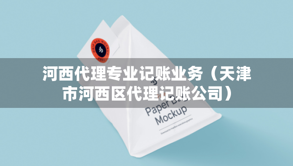 河西代理專業(yè)記賬業(yè)務(wù)（天津市河西區(qū)代理記賬公司）