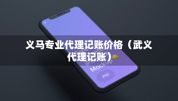 義馬專業(yè)代理記賬價(jià)格（武義代理記賬）