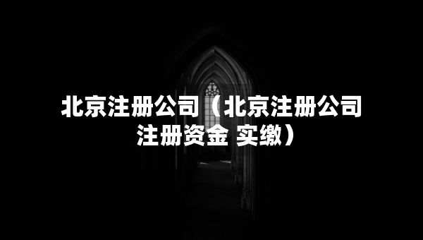 北京注冊公司（北京注冊公司 注冊資金 實繳）