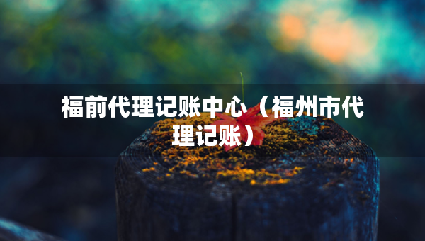 福前代理記賬中心（福州市代理記賬）