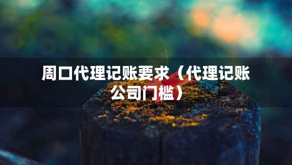 周口代理記賬要求（代理記賬公司門檻）