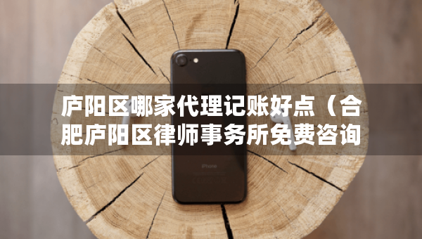 廬陽區(qū)哪家代理記賬好點(diǎn)（合肥廬陽區(qū)律師事務(wù)所免費(fèi)咨詢電話）