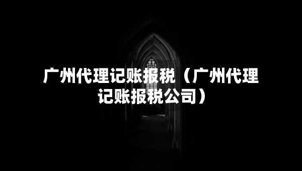 廣州代理記賬報稅（廣州代理記賬報稅公司）