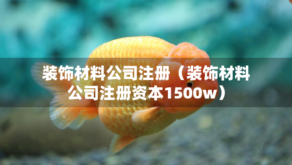 裝飾材料公司注冊（裝飾材料公司注冊資本1500w）