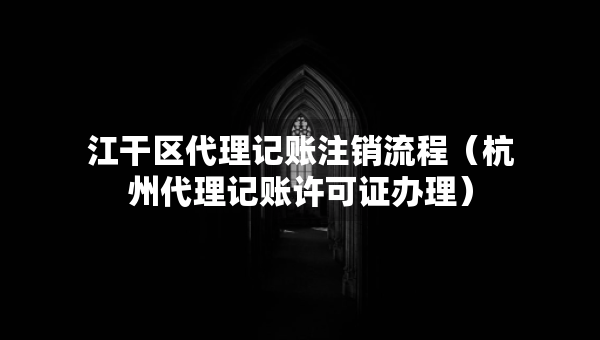 江干區(qū)代理記賬注銷流程（杭州代理記賬許可證辦理）