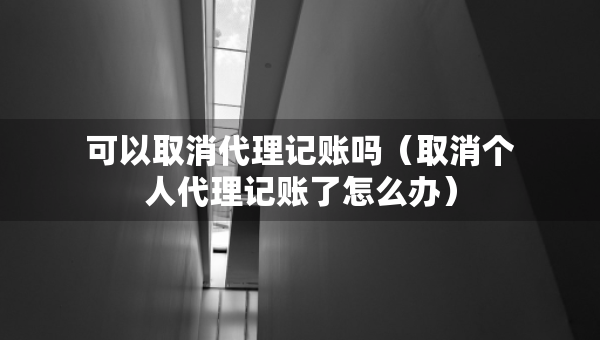 可以取消代理記賬嗎（取消個(gè)人代理記賬了怎么辦）