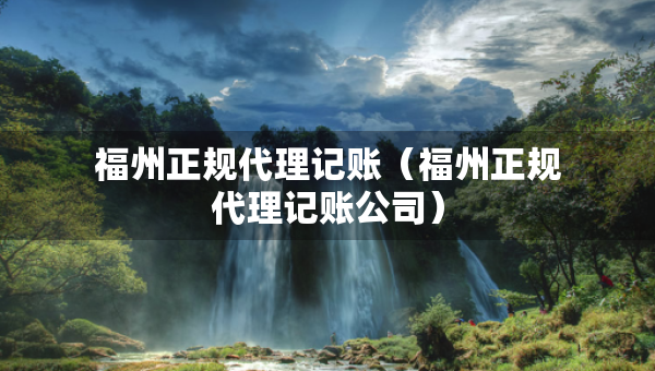 福州正規(guī)代理記賬（福州正規(guī)代理記賬公司）