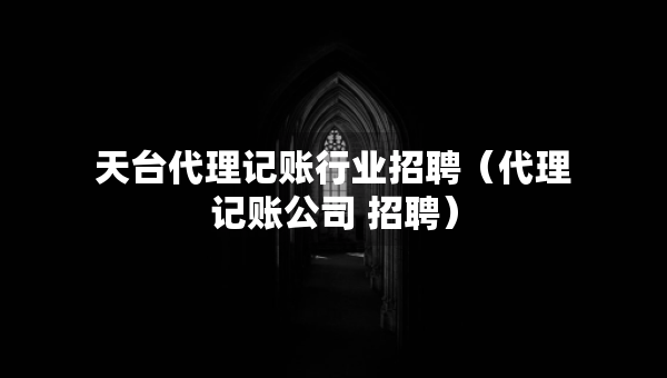 天臺(tái)代理記賬行業(yè)招聘（代理記賬公司 招聘）