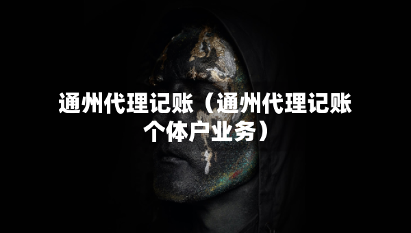 通州代理記賬（通州代理記賬個體戶業(yè)務(wù)）