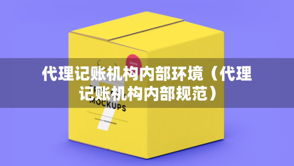 代理記賬機(jī)構(gòu)內(nèi)部環(huán)境（代理記賬機(jī)構(gòu)內(nèi)部規(guī)范）