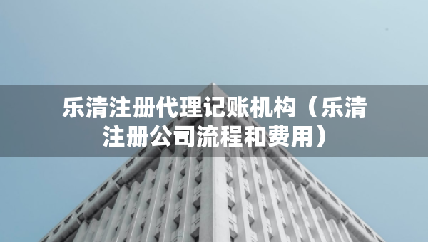 樂(lè)清注冊(cè)代理記賬機(jī)構(gòu)（樂(lè)清注冊(cè)公司流程和費(fèi)用）