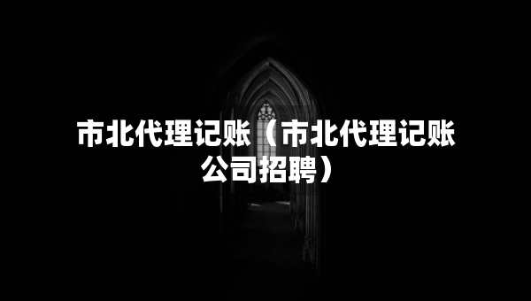 市北代理記賬（市北代理記賬公司招聘）