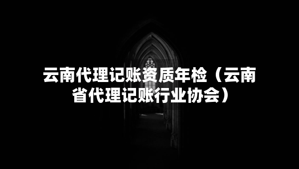 云南代理記賬資質(zhì)年檢（云南省代理記賬行業(yè)協(xié)會）