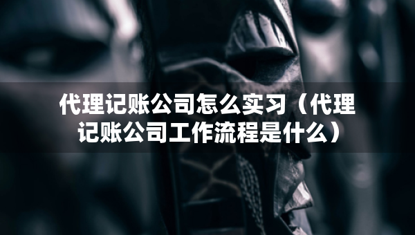 代理記賬公司怎么實(shí)習(xí)（代理記賬公司工作流程是什么）