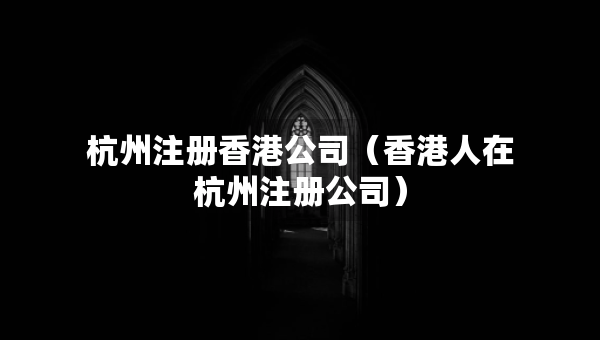 杭州注冊香港公司（香港人在杭州注冊公司）